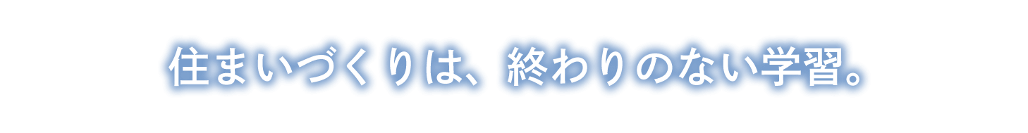 住まいづくりは、終わりのない学習